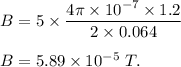 B=5\times \dfrac{4\pi\times 10^{-7}\times 1.2}{2\times 0.064}\\\\B=5.89\times 10^{-5}\ T.