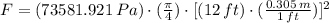 F=(73581.921\,Pa)\cdot (\frac{\pi}{4} )\cdot [(12\,ft)\cdot (\frac{0.305\,m}{1\,ft} )]^{2}