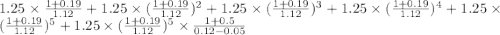 1.25 \times \frac{1+0.19}{1.12} + 1.25 \times (\frac{1+0.19}{1.12})^2 + 1.25 \times (\frac{1+0.19}{1.12})^3 + 1.25 \times (\frac{1+0.19}{1.12})^4 + 1.25 \times (\frac{1+0.19}{1.12})^5 + 1.25 \times (\frac{1+0.19}{1.12})^5 \times \frac{1+0.5}{0.12-0.05}