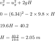 v_y^2=u_y^2+2gH\\\\0=(6.34)^2-2\times 9.8\times H\\\\19.6H=40.2\\\\H=\frac{40.2}{19.6}=2.05\ m