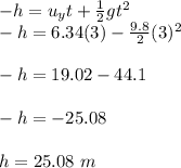 -h=u_yt+\frac{1}{2}gt^2\\-h=6.34(3)-\frac{9.8}{2}(3)^2\\\\-h=19.02-44.1\\\\-h=-25.08\\\\h=25.08\ m