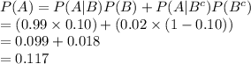 P(A)=P(A|B)P(B)+P(A|B^{c})P(B^{c})\\=(0.99\times0.10)+(0.02\times(1-0.10))\\=0.099+0.018\\=0.117