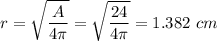 \displaystyle r=\sqrt{\frac{A}{4\pi }}=\sqrt{\frac{24}{4\pi }}=1.382\ cm