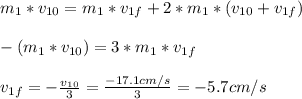 m_{1} * v_{10}  = m_{1} * v_{1f} +2*m_{1} * (v_{10} + v_{1f})\\ \\ -(m_{1} * v_{10}) = 3* m_{1} *v_{1f} \\ \\ v_{1f} = - \frac{v_{10} }{3}  = \frac{-17.1cm/s}{3} = -5.7 cm/s
