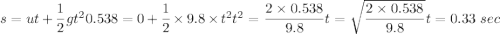 s = ut+\dfrac{1}{2}gt^20.538=0+\dfrac{1}{2}\times9.8\times t^2t^2=\dfrac{2\times0.538}{9.8}t=\sqrt{\dfrac{2\times0.538}{9.8}}t=0.33\ sec