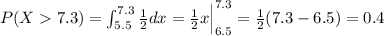 P(X7.3) = \int_{5.5}^{7.3} \frac{1}{2} dx = \frac{1}{2} x \Big|_{6.5}^{7.3} = \frac{1}{2} (7.3-6.5)= 0.4
