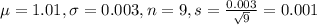 \mu = 1.01, \sigma = 0.003, n = 9, s = \frac{0.003}{\sqrt{9}} = 0.001