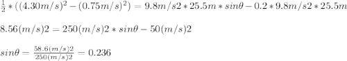 \frac{1}{2}*( (4.30 m/s) ^{2}  - (0.75 m/s)^{2}) = 9.8 m/s2*25.5m* sin\theta -0.2*9.8m/s2*25.5m\\ \\ 8.56 (m/s)2 = 250(m/s)2* sin \theta -50 (m/s)2\\ \\ sin \theta = \frac{58.6 (m/s)2}{250 (m/s)2}  = 0.236