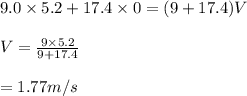 9.0\times 5.2+17.4\times 0=(9+17.4)V\\\\V=\frac{9\times5.2}{9+17.4}\\\\=1.77m/s\\