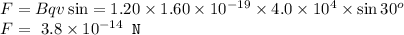 F = B q v \sin \thetaF = 1.20 \times 1.60 \times 10^{-19} \times 4.0 \times 10^4 \times \sin 30^o\\{F =\ 3.8 \times 10^{-14} \texttt{ N}}