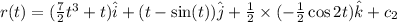 r(t)=(\frac{7}{2}t^3+t)\hat{i}+(t-\sin (t))\hat{j}+\frac{1}{2}\times (-\frac{1}{2}\cos 2t)\hat{k}+c_2