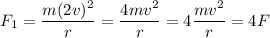 F_1 = \dfrac{m(2v)^2}{r} = \dfrac{4mv^2}{r} = 4\dfrac{mv^2}{r} = 4F