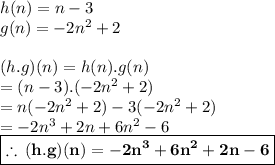 h(n) = n - 3 \\ g(n) =  - 2 {n}^{2}  + 2 \\  \\ (h.g)(n) = h(n).g(n)  \\  = (n - 3).( - 2 {n}^{2}  + 2) \\  = n( - 2 {n}^{2}  + 2) - 3( - 2 {n}^{2}  + 2) \\  =  - 2 {n}^{3}  + 2n + 6{n}^{2}   - 6 \\    \red{\boxed {\bold{\therefore \: (h.g)(n) = - 2 {n}^{3}+ 6{n}^{2} + 2n  - 6}}}