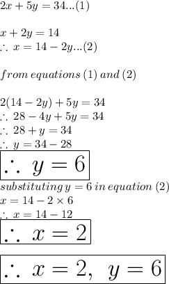 2x + 5y = 34...(1) \\  \\ x + 2y = 14 \\  \therefore \: x = 14 - 2y...(2) \\  \\ from \: equations \: (1) \: and \: (2) \\  \\ 2(14 - 2y) + 5y = 34 \\ \therefore \: 28 - 4y + 5y = 34 \\  \therefore \: 28 + y = 34 \\ \therefore \:  y = 34 - 28 \\  \huge \red{ \boxed{\therefore \:  y = 6}} \\ substituting \: y = 6 \: in \: equation \: (2) \\ x = 14 - 2 \times 6 \\ \therefore \:  x =14 - 12 \\  \huge \purple{ \boxed{\therefore \:  x =2}} \\  \\ \huge \orange{ \boxed{ \therefore \:  x  = 2, \:  \: y = 6}} \\