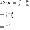 slope=\frac{y_{2}-y_{1}}{x_{2}-x_{1}}\\\\=\frac{8-9}{5-3}\\\\=\frac{-1}{2}\\