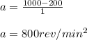 a = \frac{1000 - 200}{1} \\\\a = 800 rev/min^2