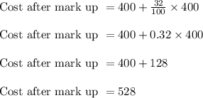 \text{Cost after mark up } = 400 + \frac{32}{100} \times 400\\\\\text{Cost after mark up } = 400 + 0.32 \times 400\\\\\text{Cost after mark up } = 400 + 128\\\\\text{Cost after mark up } = 528
