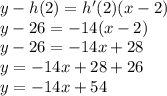 y - h(2) = h'(2)(x - 2) \\ y - 26 =  - 14(x - 2) \\ y - 26 =  - 14x + 28 \\ y =  - 14x + 28 + 26 \\ y =  - 14x + 54
