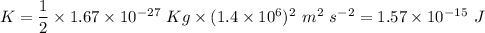 K = \dfrac{1}{2} \times 1.67 \times 10^{-27}~Kg \times (1.4 \times 10^{6})^{2}~m^{2}~s^{-2} = 1.57 \times 10^{-15}~J