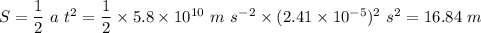 S = \dfrac{1}{2}~a~t^{2} = \dfrac{1}{2} \times 5.8 \times 10^{10}~m~s^{-2} \times (2.41 \times 10^{-5})^{2}~s^{2} =  16.84~m