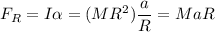 F_{R} = I \alpha = (MR^{2})\dfrac{a}{R} = M a R