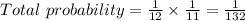 Total\ probability = \frac{1}{12} \times \frac{1}{11} = \frac{1}{132}