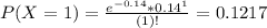 P(X = 1) = \frac{e^{-0.14}*0.14^{1}}{(1)!} = 0.1217