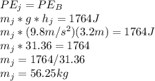 PE_{j}=PE_{B}\\m_{j}*g*h_{j}=1764J\\m_{j}*(9.8m/s^2)(3.2m)=1764J\\m_{j}*31.36=1764\\m_{j}=1764/31.36\\m_{j}=56.25kg
