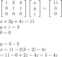 \left[\begin{array}{ccc}1&2&4\\0&1&1\\0&0&0\end{array}\right] \left[\begin{array}{ccc}x\\y\\z\end{array}\right]=\left[\begin{array}{ccc}11\\3\\0\end{array}\right]\\\\x+2y+4z=11\\y+z=3\\0=0\\\\y=3-2\\x=11-2(3-2)-4z\\=11-6+2z-4z=5-4z