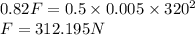 0.82F= 0.5\times 0.005\times 320^{2}\\F=312.195 N
