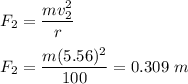 F_2=\dfrac{mv_2^2}{r}\\\\F_2=\dfrac{m(5.56)^2}{100}=0.309\ m