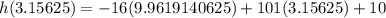 h(3.15625)=-16(9.9619140625)+101(3.15625)+10