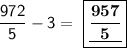 \mathsf{\dfrac{972}{5}-3=\ \boxed{\mathsf{\underline{\bf{\dfrac{957}{5}}}}}}