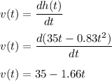 v(t)=\dfrac{dh(t)}{dt}\\\\v(t)=\dfrac{d(35t-0.83t^2)}{dt}\\\\v(t)=35-1.66t