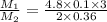 \frac{M_{1}}{M_{2}} = \frac{4.8 \times 0.1 \times 3}{2 \times 0.36}