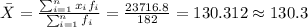 \bar X = \frac{\sum_{i=1}^n x_i f_i}{\sum_{i=1}^n f_i}= \frac{23716.8}{182}= 130.312 \approx 130.3