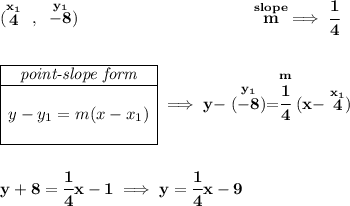 \bf (\stackrel{x_1}{4}~,~\stackrel{y_1}{-8})~\hspace{10em} \stackrel{slope}{m}\implies \cfrac{1}{4} \\\\\\ \begin{array}{|c|ll} \cline{1-1} \textit{point-slope form}\\ \cline{1-1} \\ y-y_1=m(x-x_1) \\\\ \cline{1-1} \end{array}\implies y-\stackrel{y_1}{(-8)}=\stackrel{m}{\cfrac{1}{4}}(x-\stackrel{x_1}{4}) \\\\\\ y+8=\cfrac{1}{4}x-1\implies y=\cfrac{1}{4}x-9