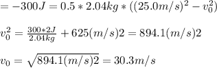 = -300 J = 0.5*2.04 kg *(( 25.0 m/s)^{2} -v_{0}^{2} )\\ \\ v_{0}^{2} = \frac{300*2 J}{2.04kg} + 625 (m/s)2 = 894. 1 (m/s)2 \\ \\  v_{0} = \sqrt{894.1 (m/s)2} = 30.3 m/s