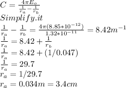 C=\frac{4\pi E_{o}}{\frac{1}{r_{a}} -\frac{1}{r_{b}} }\\  Simplify.it\\\frac{1}{r_{a}} -\frac{1}{r_{b}}=\frac{4\pi (8.85*10^{-12})}{1.32*10^{-11}}=8.42m^{-1}\\\frac{1}{r_{a}}=8.42+\frac{1}{r_{b}}\\\frac{1}{r_{a}}=8.42+(1/0.047) \\\frac{1}{r_{a}}=29.7\\r_{a}=1/29.7\\r_{a}=0.034m=3.4cm