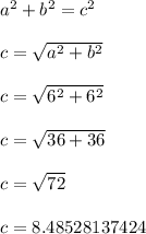 a^{2} + b^{2} = c^{2} \\\\c = \sqrt{a^{2} + b^{2} } \\\\c = \sqrt{6^{2} + 6^{2} } \\\\c = \sqrt{36 + 36 } \\\\c = \sqrt{72 } \\\\c = 8.48528137424 \\