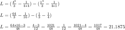 L=(\frac{4^3}{3}-\frac{1}{4*4})-( \frac{1^3}{3}-\frac{1}{4*1})\\\\L=(\frac{64}{3} -\frac{1}{16})-(\frac{1}{3}-\frac{1}{4} )\\\\L=\frac{64*16-3}{48}-\frac{4-3}{12}=  \frac{1021}{48} -\frac{1}{12} =\frac{1021-4}{48}=\frac{1017}{48} = 21.1875