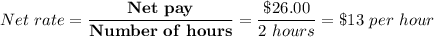 \displaystyle Net \ rate = \mathbf{\frac{Net \ pay}{Number \ of \ hours}} = \frac{\$26.00}{2 \ hours} = \$13 \ per \ hour