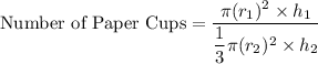\textrm{Number of Paper Cups}=\dfrac{\pi (r_{1})^{2}\times h_{1}}{\dfrac{1}{3}\pi (r_{2})^{2}\times h_{2}}