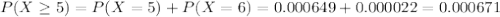 P(X \geq 5) = P(X = 5) + P(X = 6) = 0.000649 + 0.000022 = 0.000671