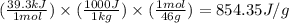 (\frac{39.3kJ}{1mol})\times (\frac{1000J}{1kg})\times (\frac{1mol}{46g})=854.35J/g