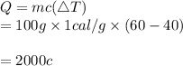 Q=mc(\bigtriangleup T)\\=100g\times 1 cal/g\times (60-40)\\\\=2000c