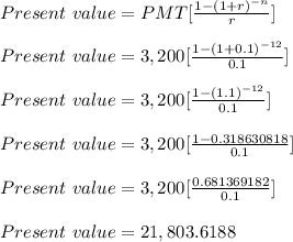 Present\ value = PMT[\frac{1-(1+r)^{-n}}{r} ]\\\\Present\ value = 3,200[\frac{1-(1+0.1)^{-12}}{0.1} ]\\\\Present\ value = 3,200[\frac{1-(1.1)^{-12}}{0.1} ]\\\\Present\ value = 3,200[\frac{1-0.318630818}{0.1} ]\\\\Present\ value = 3,200[\frac{0.681369182}{0.1} ]\\\\Present\ value = 21,803.6188