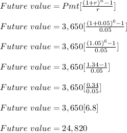 Future \ value = Pmt[\frac{(1+r)^n-1}{r} ]\\\\Future \ value = 3,650[\frac{(1+0.05)^6-1}{0.05} ]\\\\Future \ value = 3,650[\frac{(1.05)^6-1}{0.05} ]\\\\Future \ value = 3,650[\frac{1.34-1}{0.05} ]\\\\Future \ value = 3,650[\frac{0.34}{0.05} ]\\\\Future \ value = 3,650[6.8]\\\\Future \ value = 24,820\\\\