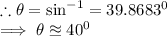 \therefore \theta=\sin^{-1}=39.8683^0\\\implies \theta\approxeq 40^0