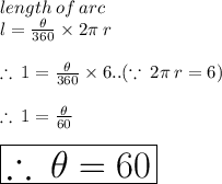 length \: of \: arc \\ l =  \frac{ \theta}{360 \degree}  \times 2\pi \: r \\  \\  \therefore \: 1 = \frac{ \theta}{360 \degree} \times   6..( \because \: 2\pi \: r = 6) \\  \\ \therefore \: 1 = \frac{ \theta}{60 \degree}  \\  \\    \:  \:  \:  \:  \: \huge \red{ \boxed{\therefore \: \theta = 60 \degree}}